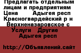   Предлагать отдельным лицам и предприятиям › Цена ­ 1 - Адыгея респ., Красногвардейский р-н, Верхненазаровское с. Услуги » Другие   . Адыгея респ.